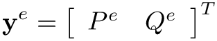 \[
\mathbf{y}^{e}=\left[\begin{array}{ll}P^{e} & Q^{e}\end{array}\right]^{T}
\]