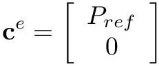 \[
\mathbf{c}^{e}=\left[\begin{array}{c}
P_{r e f} \\
0
\end{array}\right]
\]