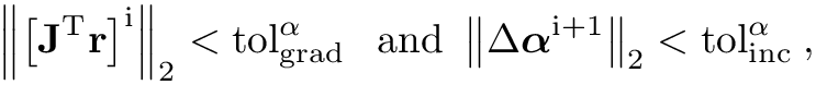 \[
\left\|\left[\mathbf{J}^{\mathrm{T}}
\mathbf{r}\right]^{\mathrm{i}}\right\|_2<\operatorname{tol}_{\text {grad
}}^\alpha \text { and }\left\|\Delta
\boldsymbol{\alpha}^{\mathrm{i}+1}\right\|_2<\mathrm{tol}_{\text {inc
}}^\alpha, \]