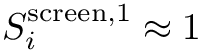 $S_i^{\mathrm{screen},1} \approx 1$