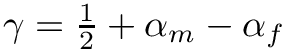 $\gamma = \frac{1}{2} + \alpha_m - \alpha_f$