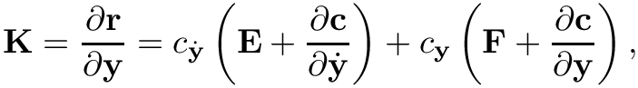 \[
\mathbf{K} =
\frac{\partial \mathbf{r}}{\partial \mathbf{y}} =
c_{\dot{\mathbf{y}}} \left( \mathbf{E} + \frac{\partial \mathbf{c}}{\partial
\dot{\mathbf{y}}} \right) +
c_{\mathbf{y}} \left( \mathbf{F} + \frac{\partial \mathbf{c}}{\partial
\mathbf{y}} \right), \]