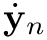 $\dot{\mathbf{y}}_{n}$