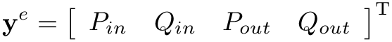 \[
\mathbf{y}^{e}=\left[\begin{array}{llll}P_{i n} & Q_{in} &
P_{out} & Q_{out}\end{array}\right]^\text{T} \]