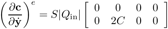 \[
\left(\frac{\partial\mathbf{c}}{\partial\dot{\mathbf{y}}}\right)^{e} =
 S|Q_\text{in}|
\left[\begin{array}{cccc}
0 &  0 & 0 & 0 \\
0 & 2C & 0 & 0
\end{array}\right]
\]