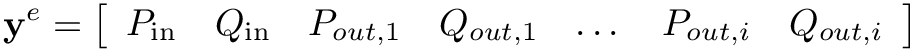 \[
  \mathbf{y}^{e}=\left[\begin{array}{lllllll}P_\text{in} & Q_\text{in}
  & P_{out, 1} & Q_{out, 1} &
  \dots & P_{out, i} & Q_{out, i}\end{array}\right] \]